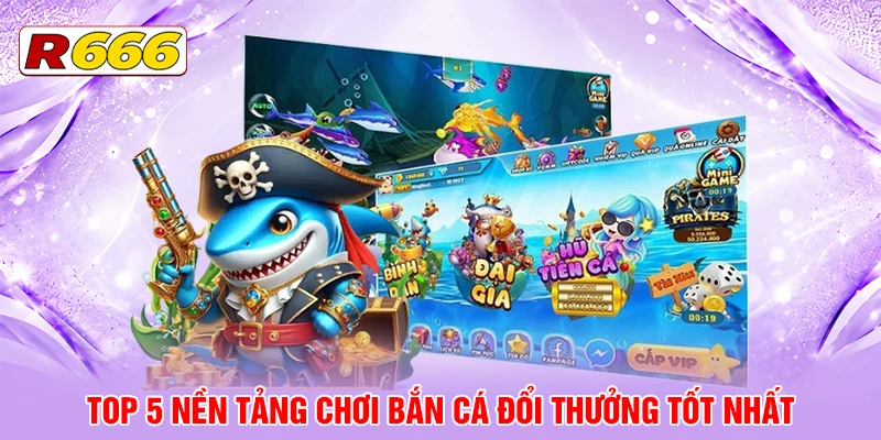 Top 5 nền tảng chơi bắn cá đổi thưởng tốt nhất